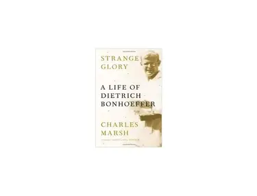 "Strange Glory: A Life of Dietrich Bonhoeffer" by Charles Marsh