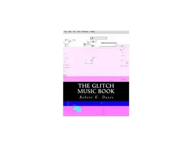 The Glitch Music Book: All About Glitch Aesthetic in Music by Robert K. Davis